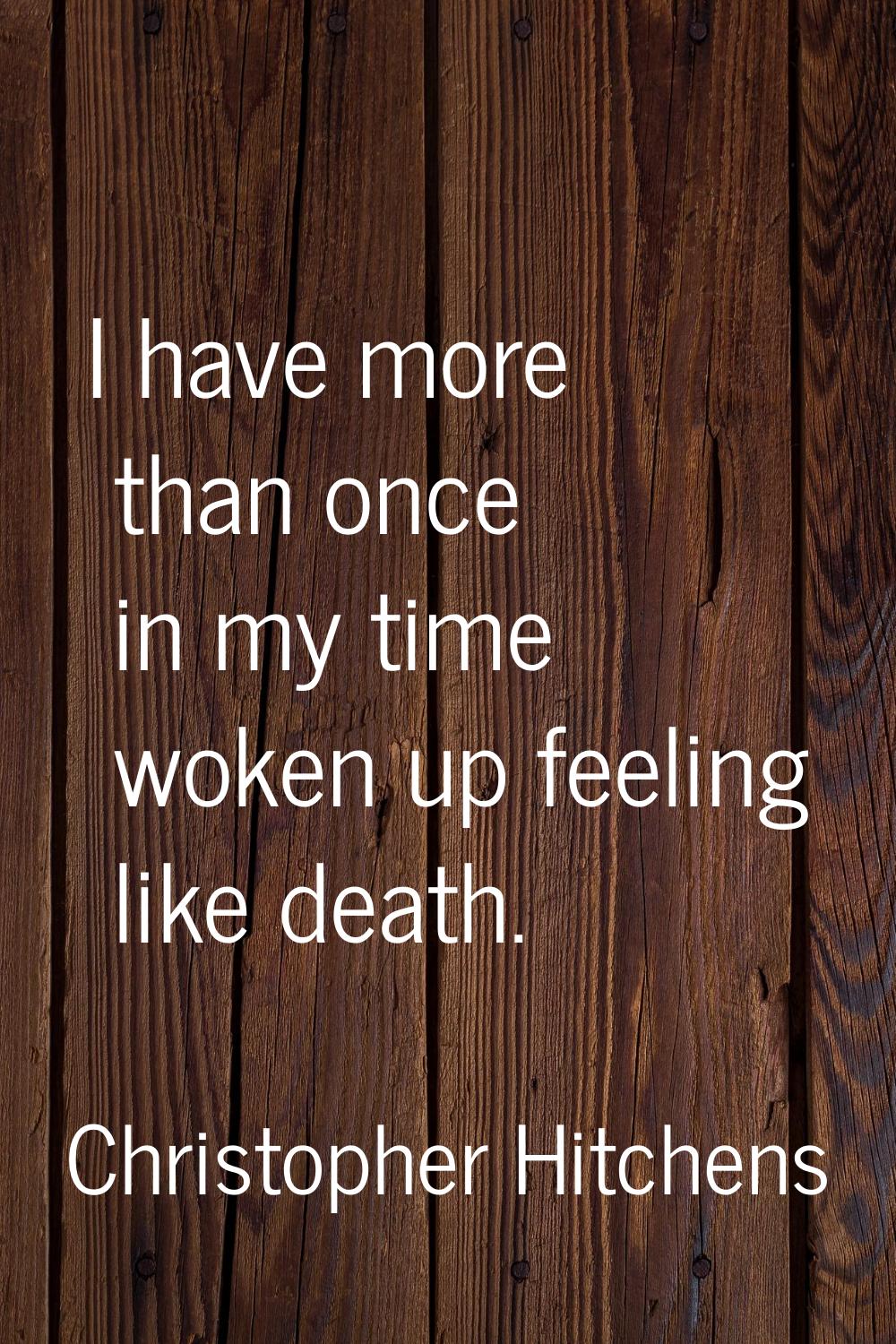 I have more than once in my time woken up feeling like death.