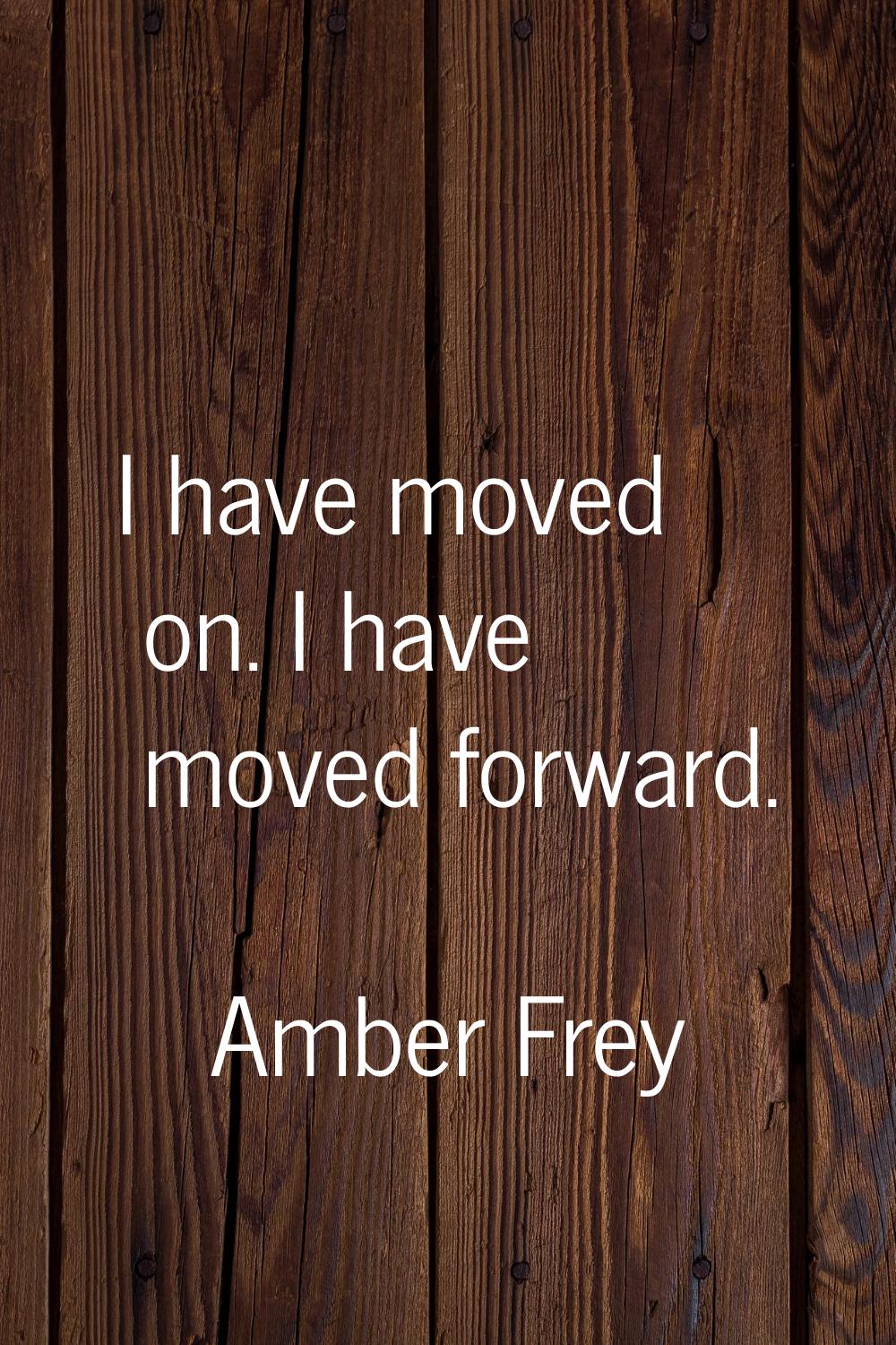 I have moved on. I have moved forward.