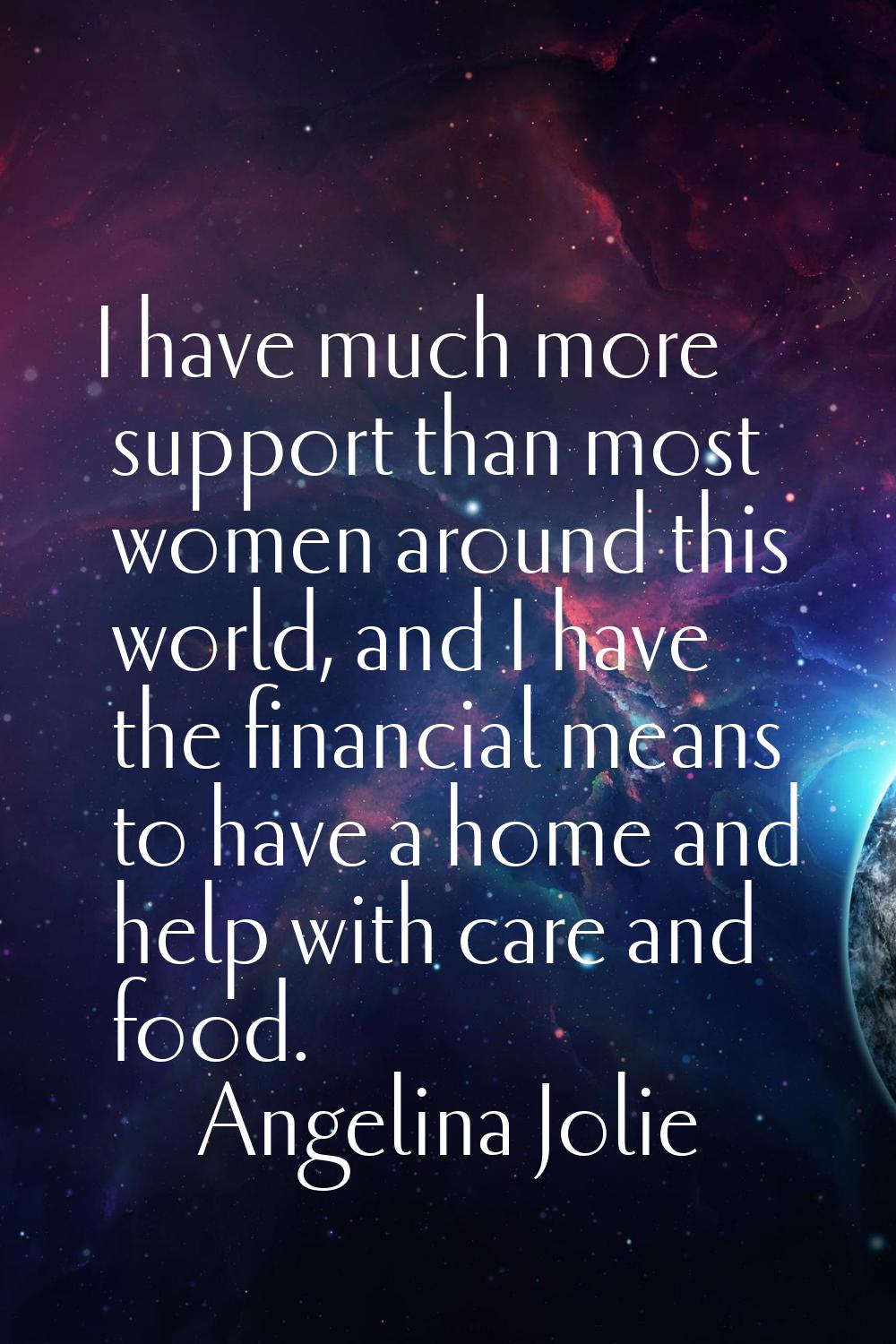 I have much more support than most women around this world, and I have the financial means to have 