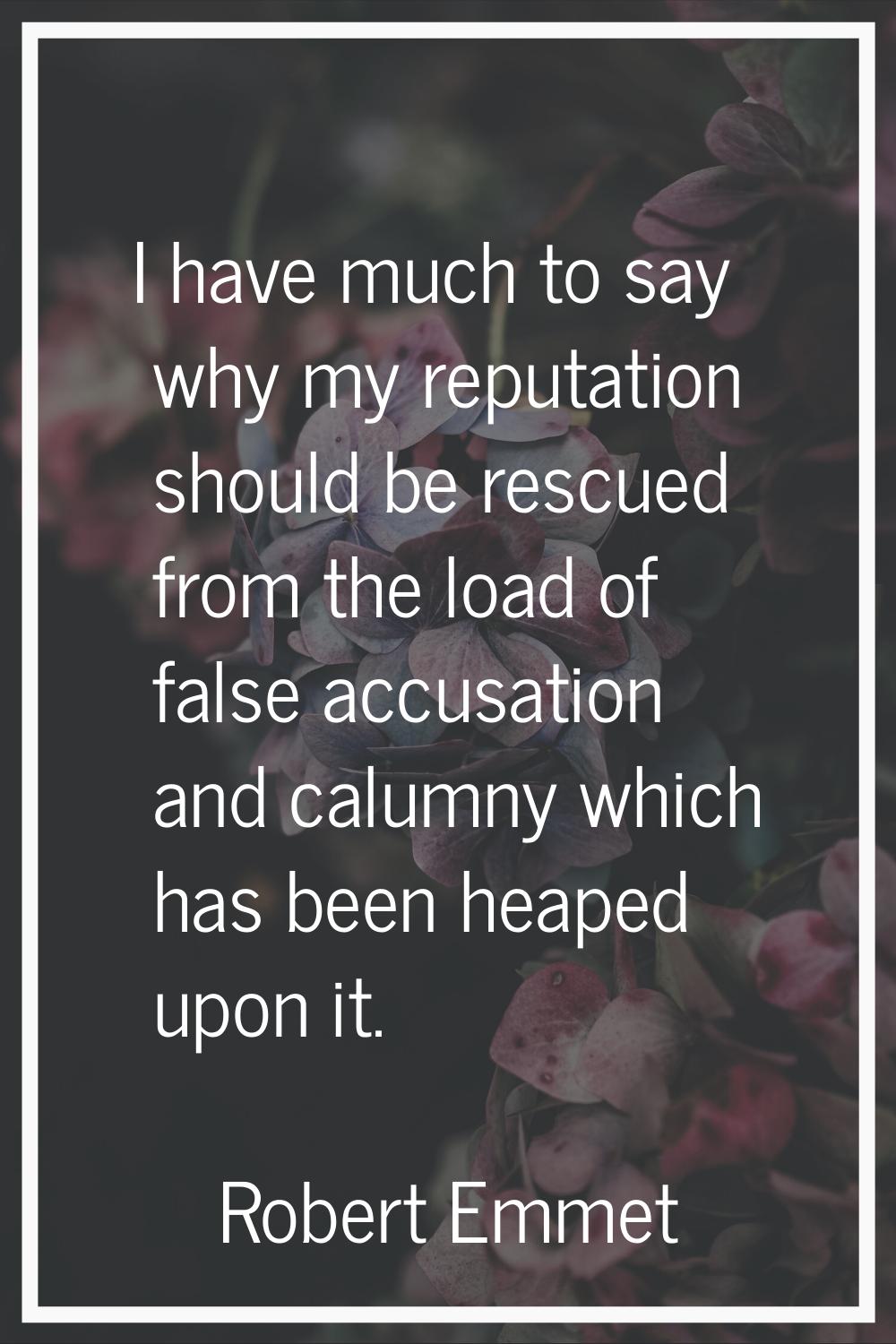 I have much to say why my reputation should be rescued from the load of false accusation and calumn