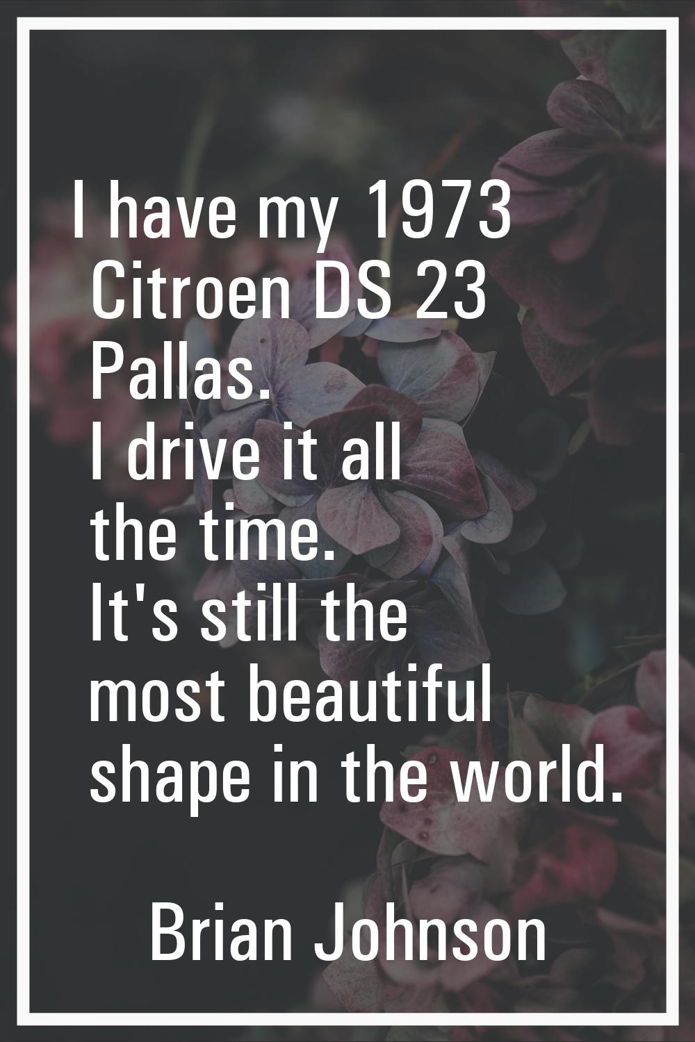 I have my 1973 Citroen DS 23 Pallas. I drive it all the time. It's still the most beautiful shape i