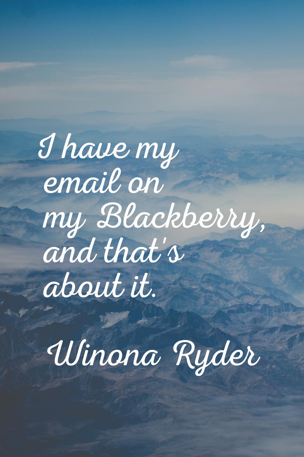 I have my email on my Blackberry, and that's about it.