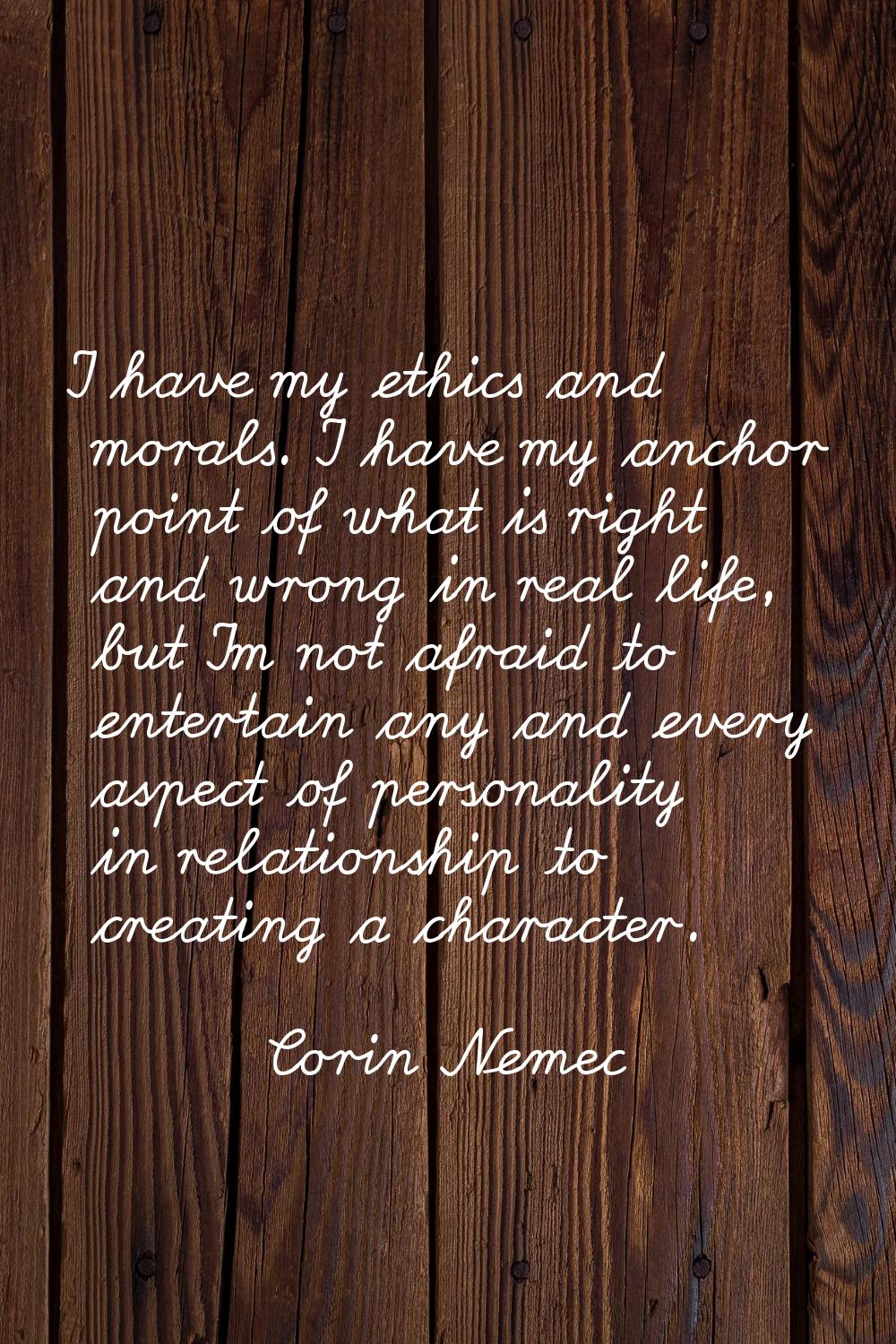 I have my ethics and morals. I have my anchor point of what is right and wrong in real life, but I'