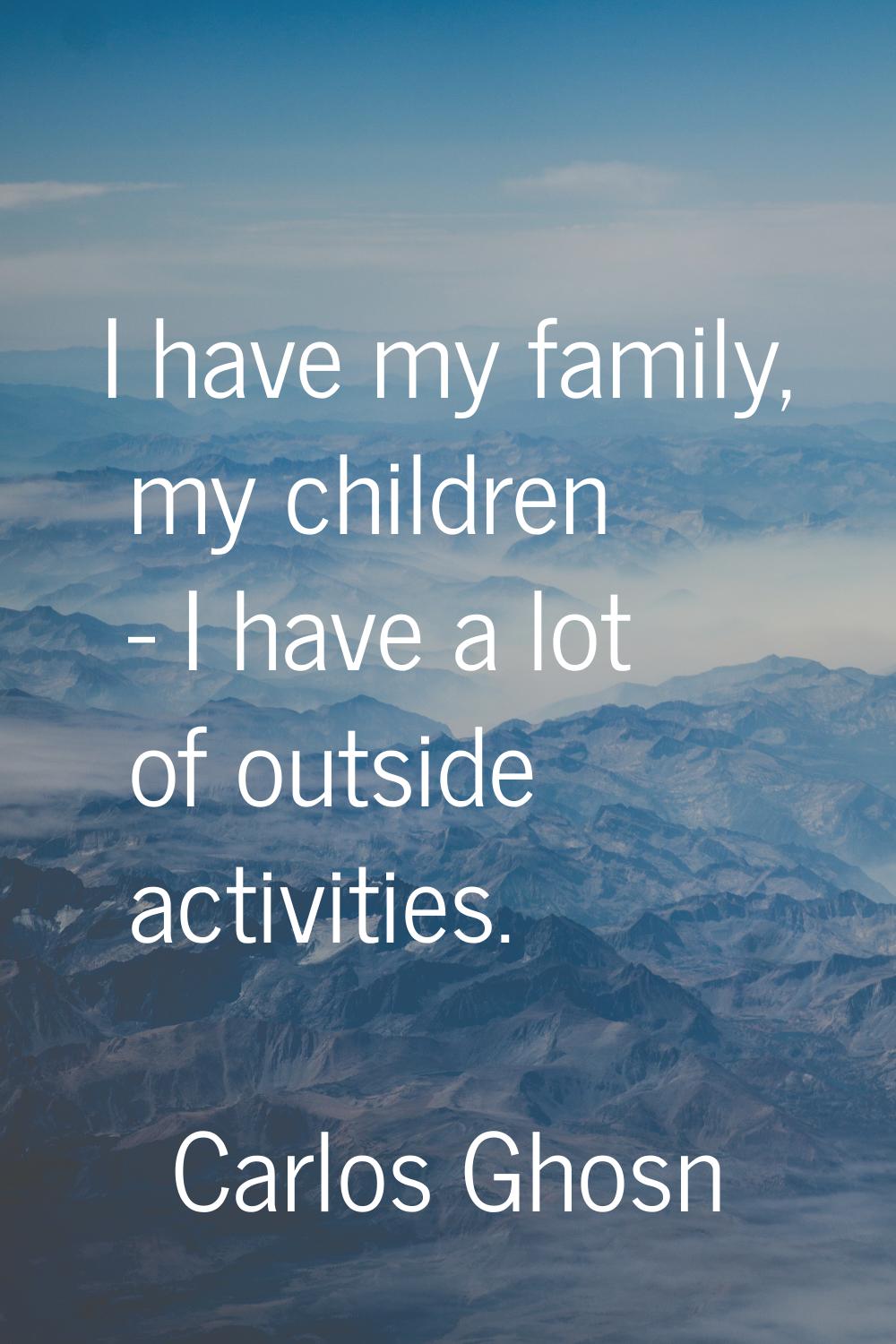 I have my family, my children - I have a lot of outside activities.