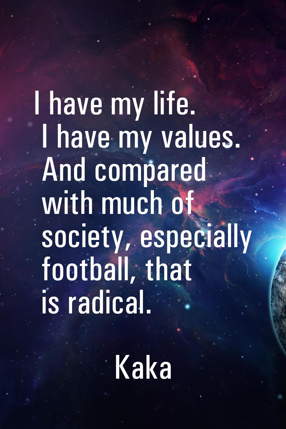 I have my life. I have my values. And compared with much of society, especially football, that is r