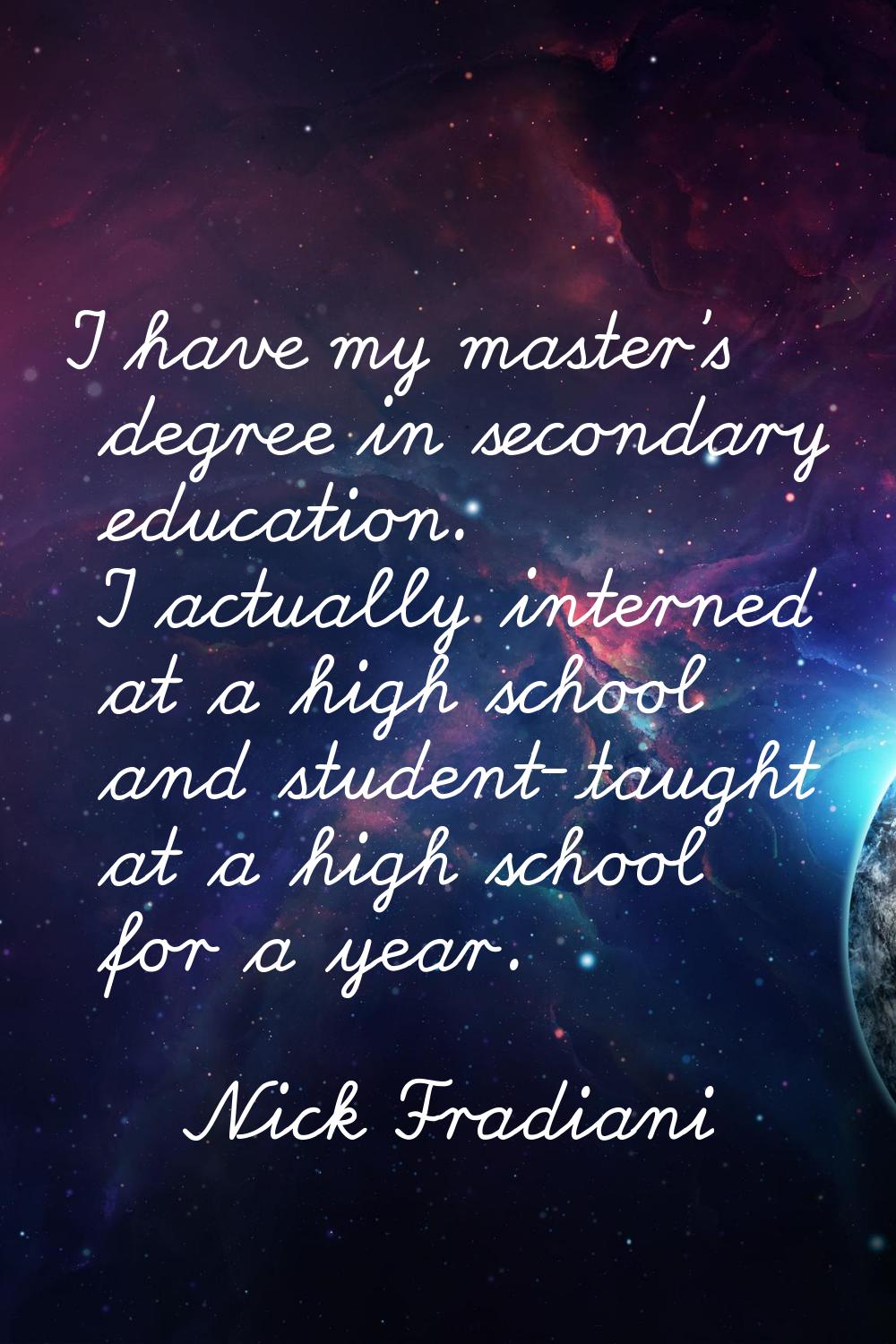 I have my master's degree in secondary education. I actually interned at a high school and student-