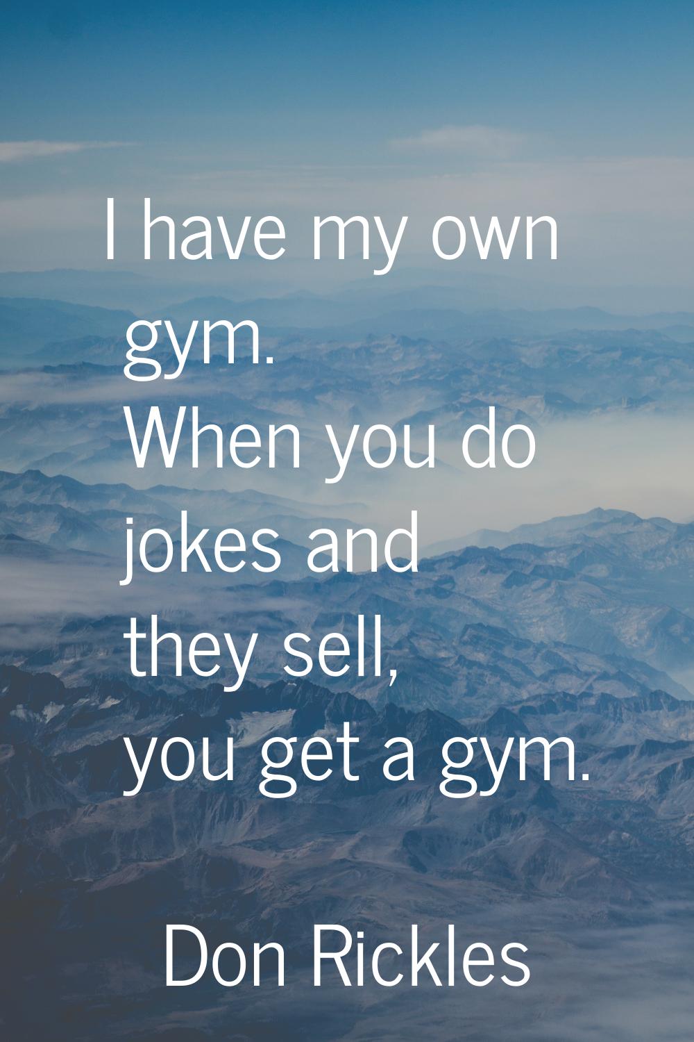 I have my own gym. When you do jokes and they sell, you get a gym.