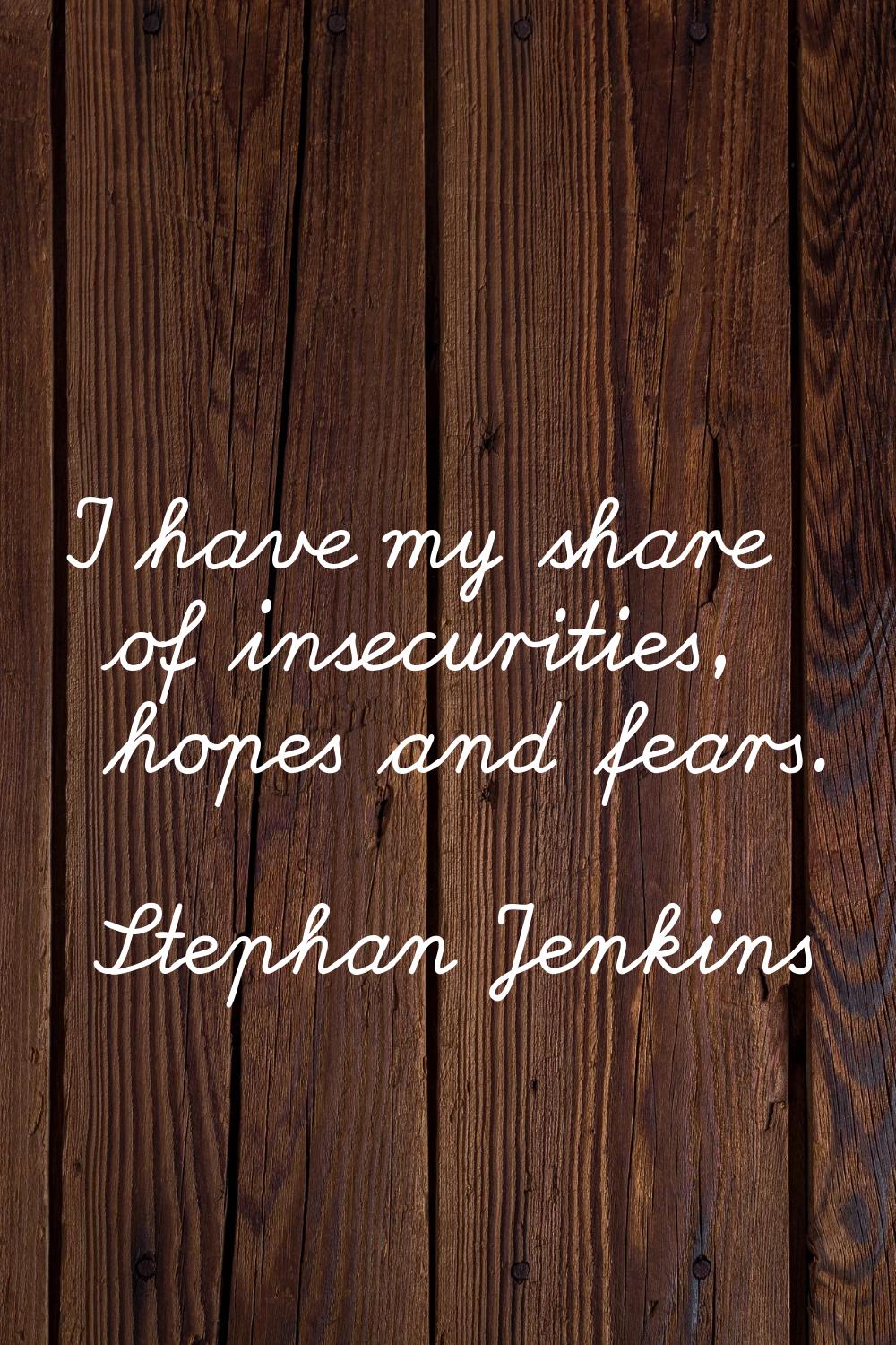 I have my share of insecurities, hopes and fears.