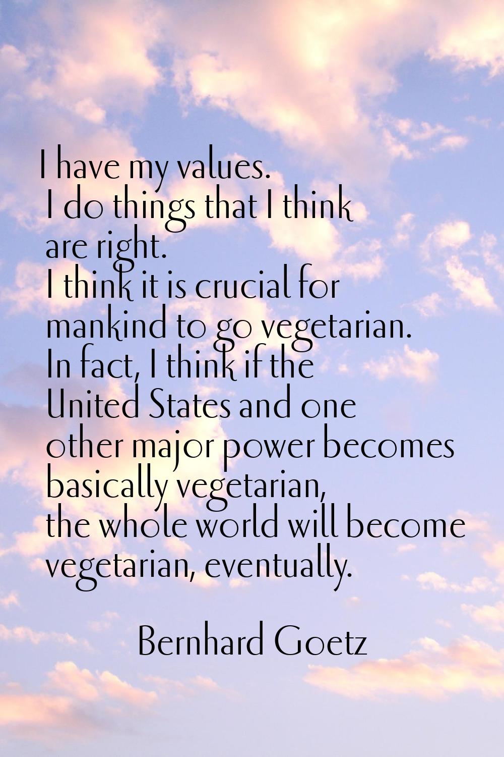 I have my values. I do things that I think are right. I think it is crucial for mankind to go veget