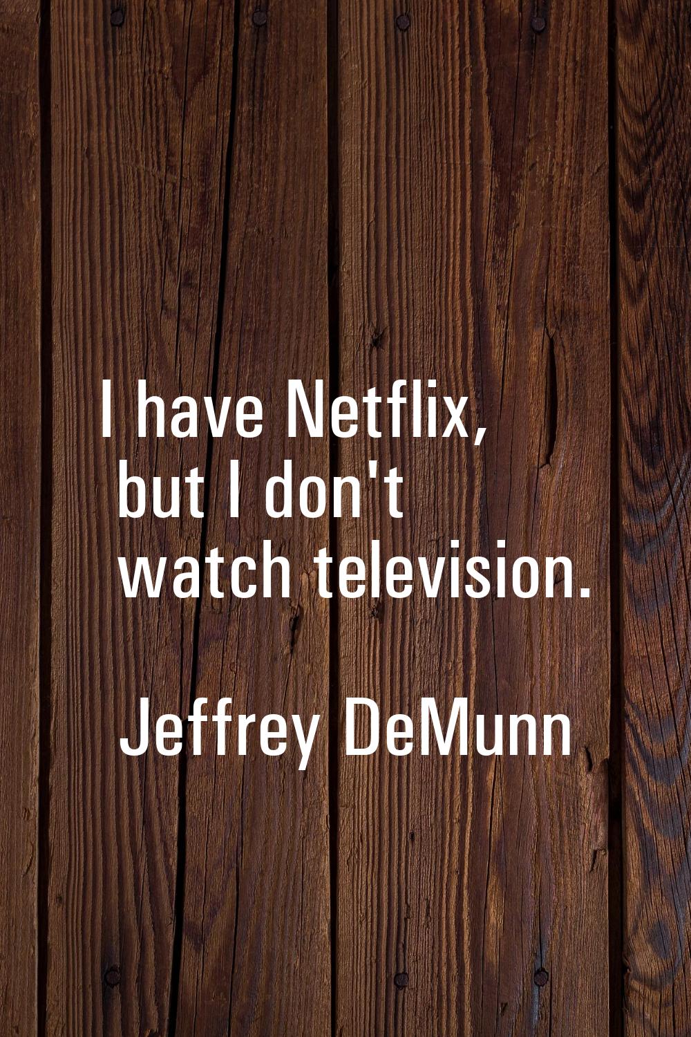 I have Netflix, but I don't watch television.