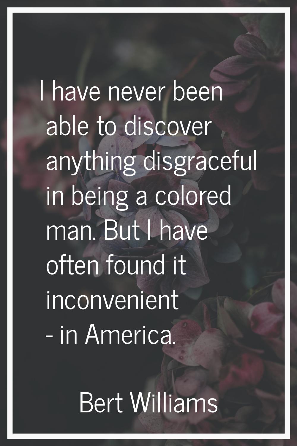 I have never been able to discover anything disgraceful in being a colored man. But I have often fo