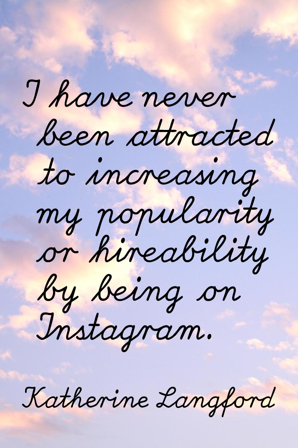 I have never been attracted to increasing my popularity or hireability by being on Instagram.