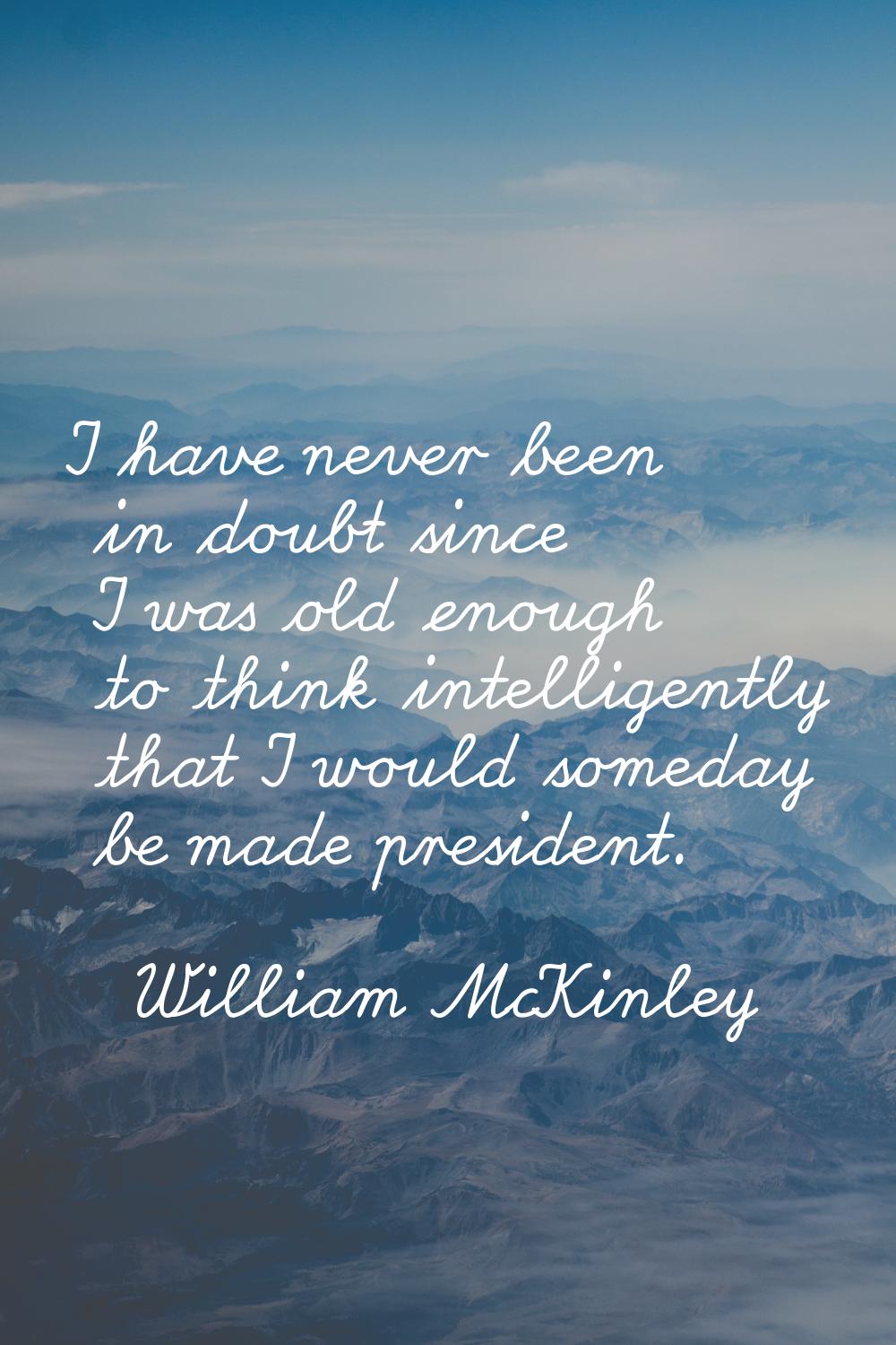 I have never been in doubt since I was old enough to think intelligently that I would someday be ma
