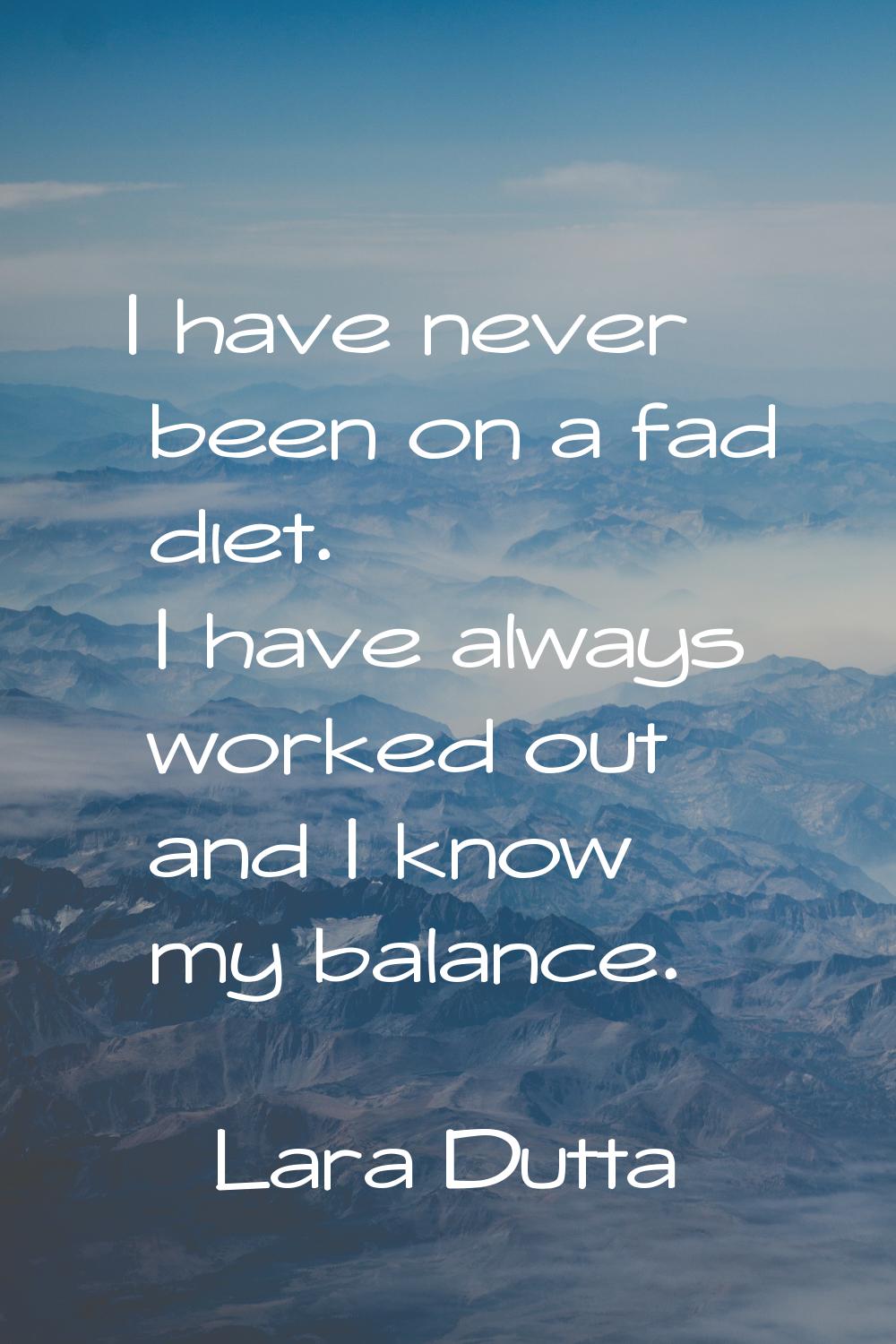 I have never been on a fad diet. I have always worked out and I know my balance.