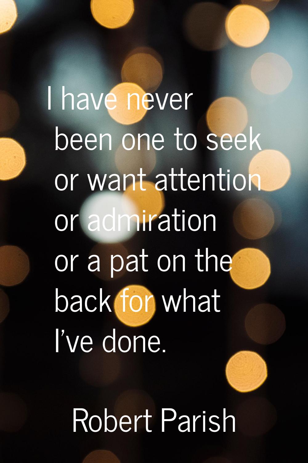 I have never been one to seek or want attention or admiration or a pat on the back for what I've do