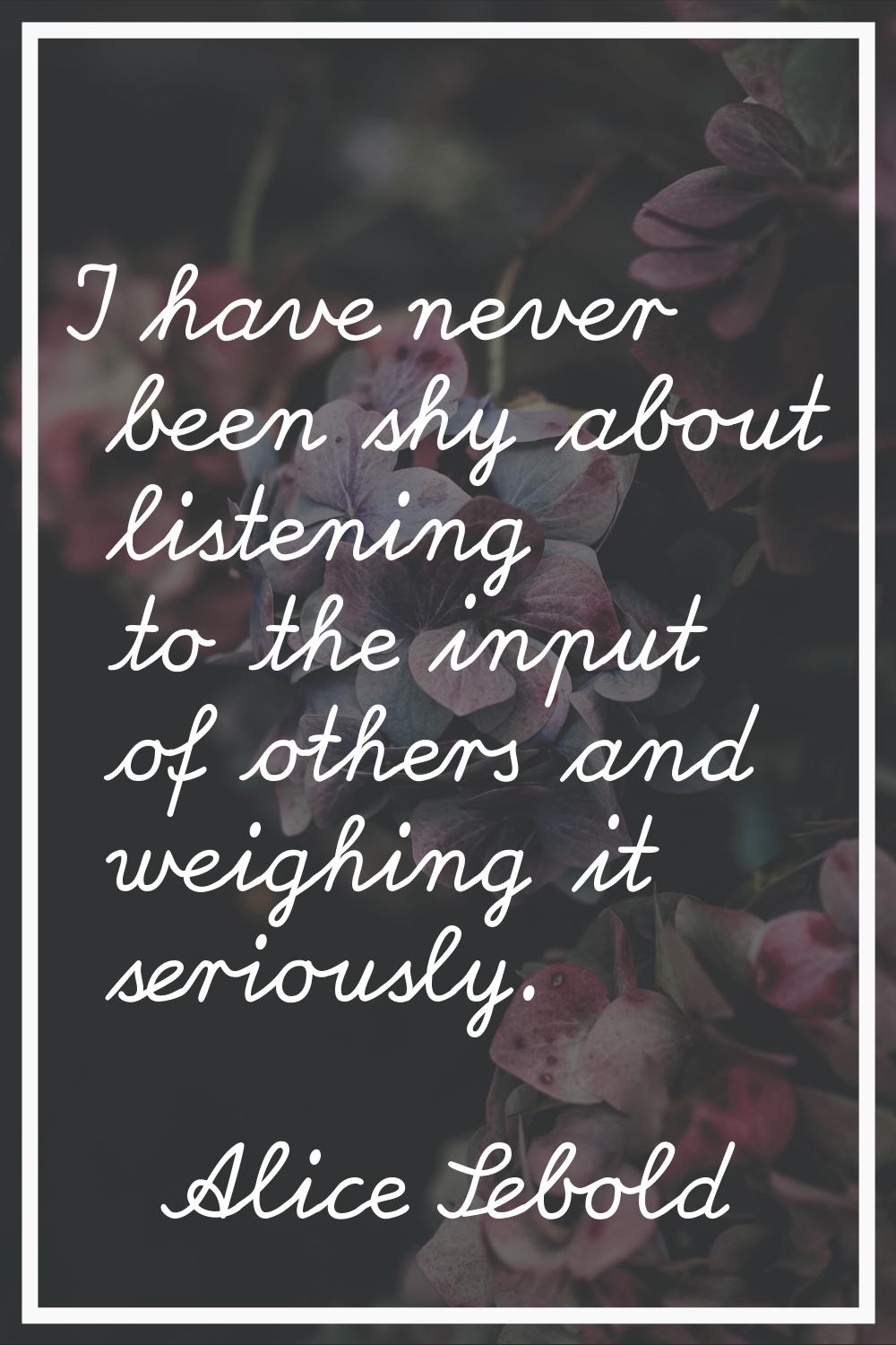 I have never been shy about listening to the input of others and weighing it seriously.