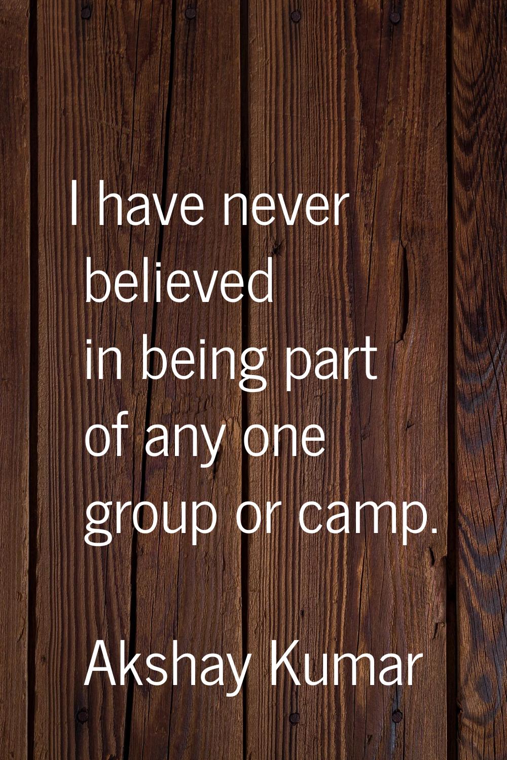 I have never believed in being part of any one group or camp.