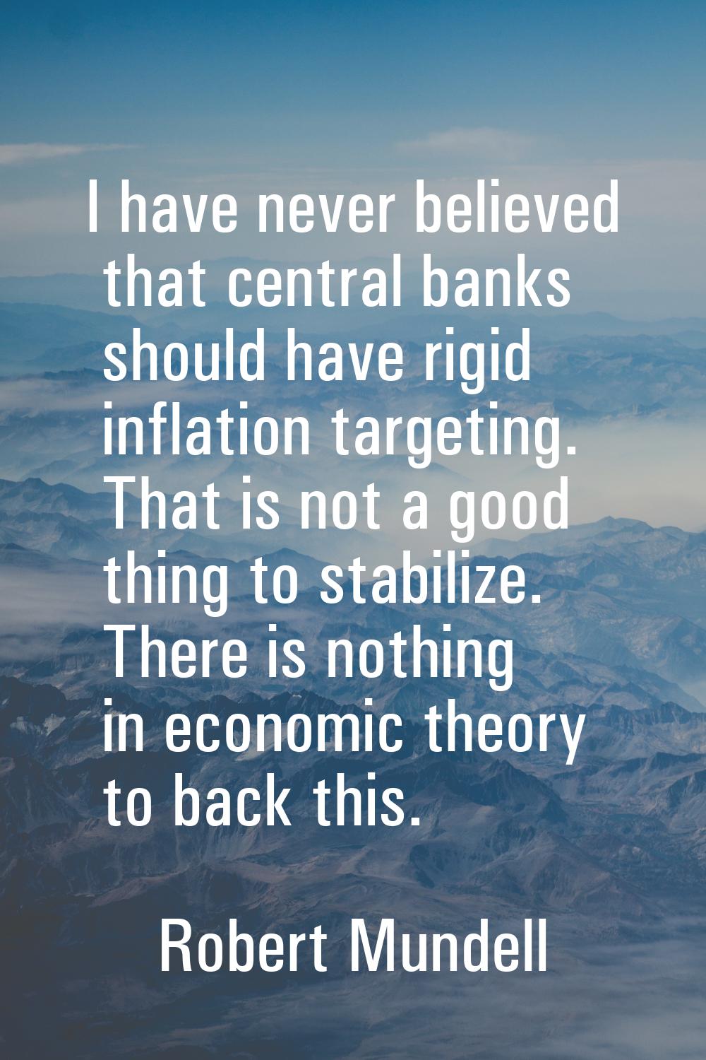 I have never believed that central banks should have rigid inflation targeting. That is not a good 