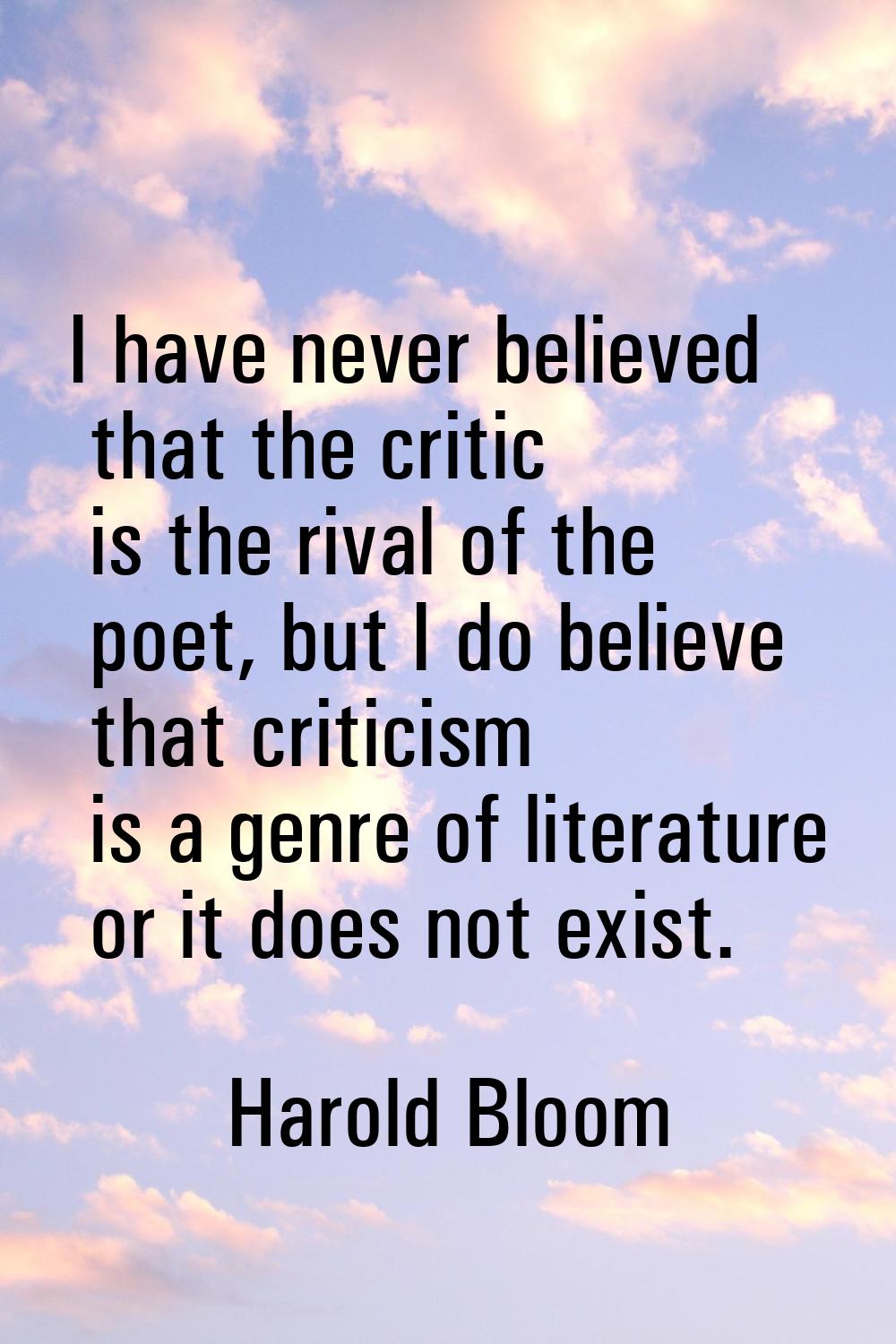 I have never believed that the critic is the rival of the poet, but I do believe that criticism is 