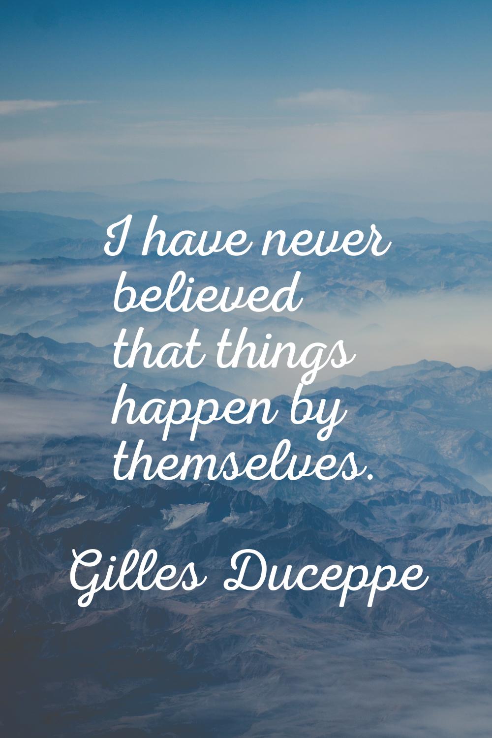 I have never believed that things happen by themselves.