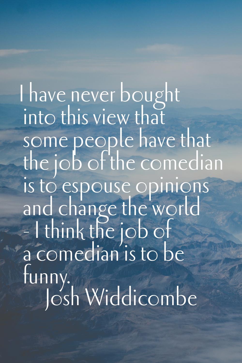 I have never bought into this view that some people have that the job of the comedian is to espouse