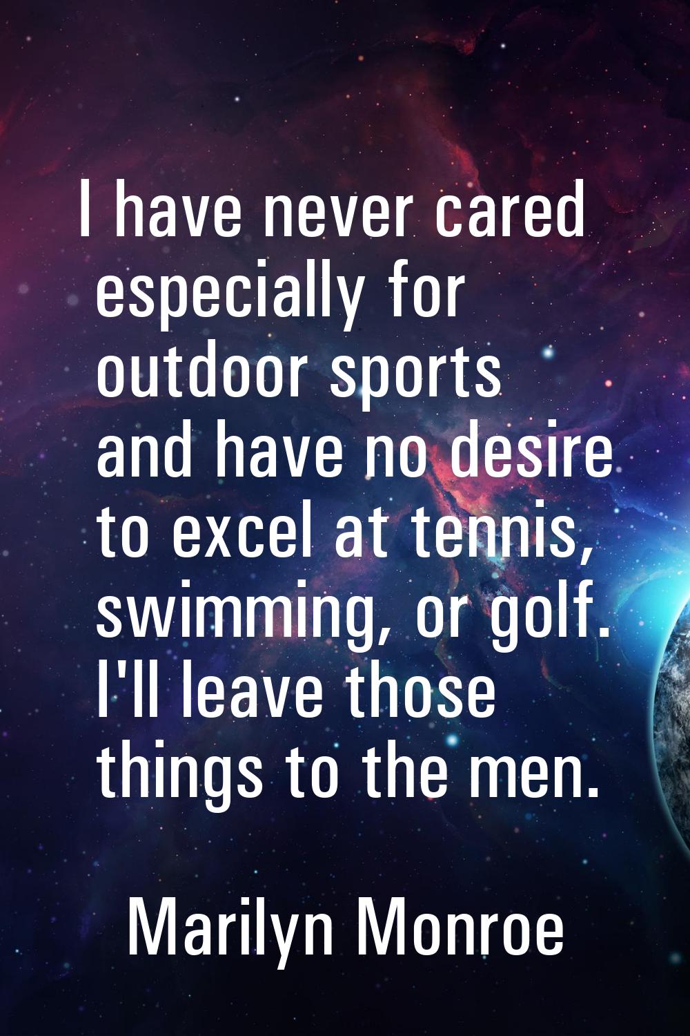 I have never cared especially for outdoor sports and have no desire to excel at tennis, swimming, o