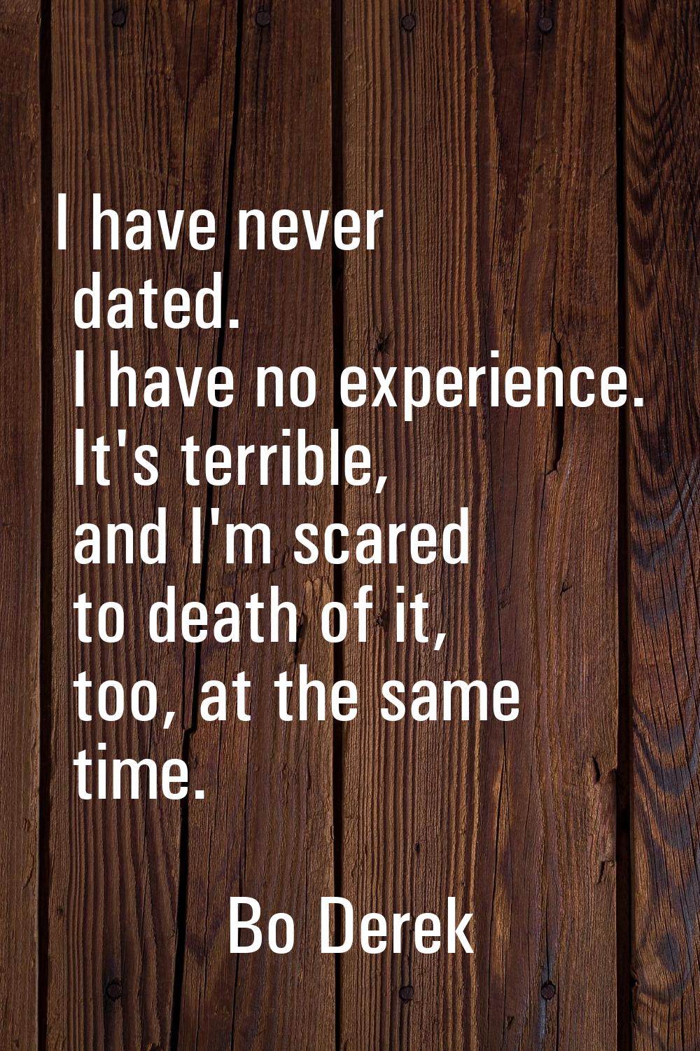 I have never dated. I have no experience. It's terrible, and I'm scared to death of it, too, at the