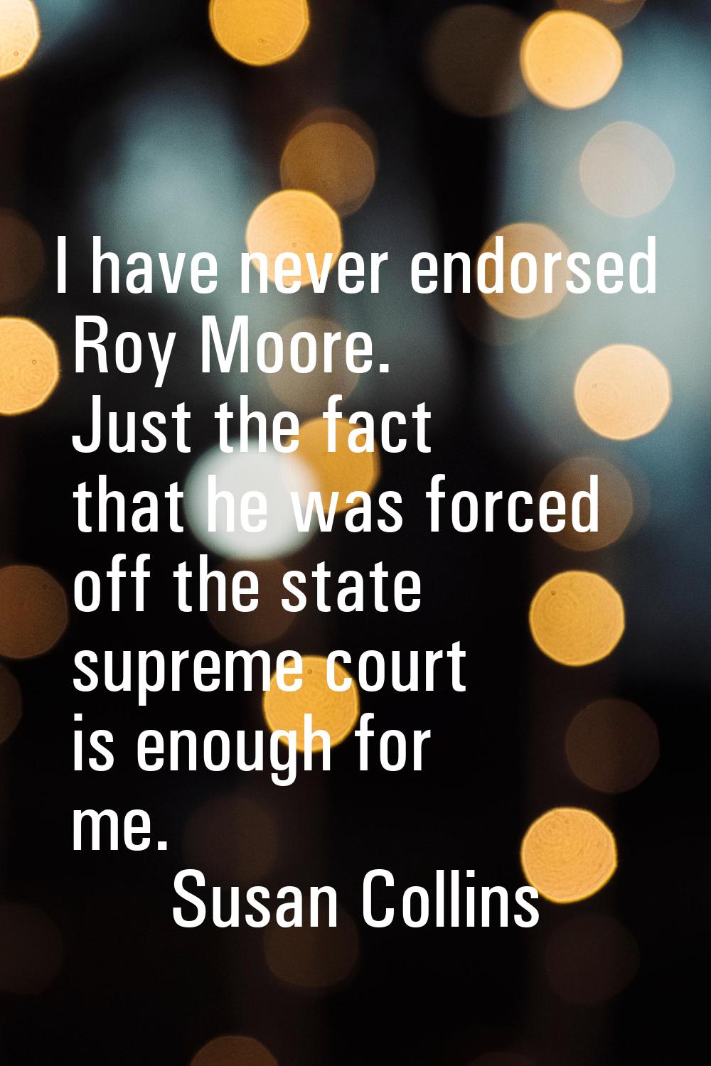 I have never endorsed Roy Moore. Just the fact that he was forced off the state supreme court is en