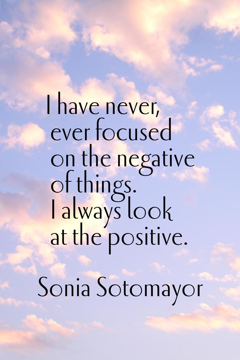 I have never, ever focused on the negative of things. I always look at the positive.