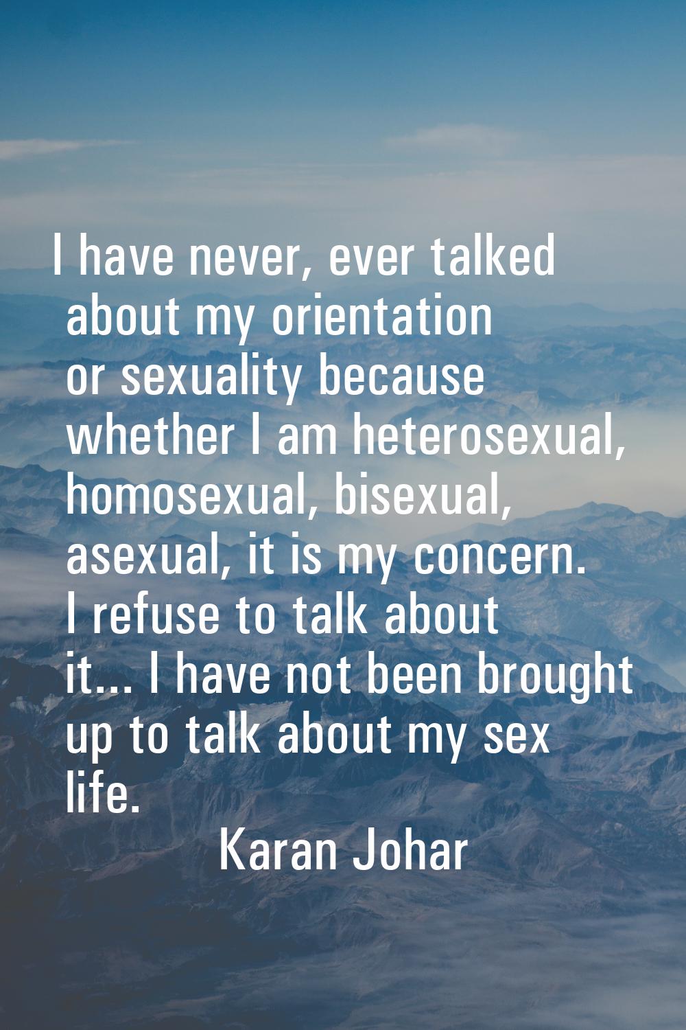 I have never, ever talked about my orientation or sexuality because whether I am heterosexual, homo