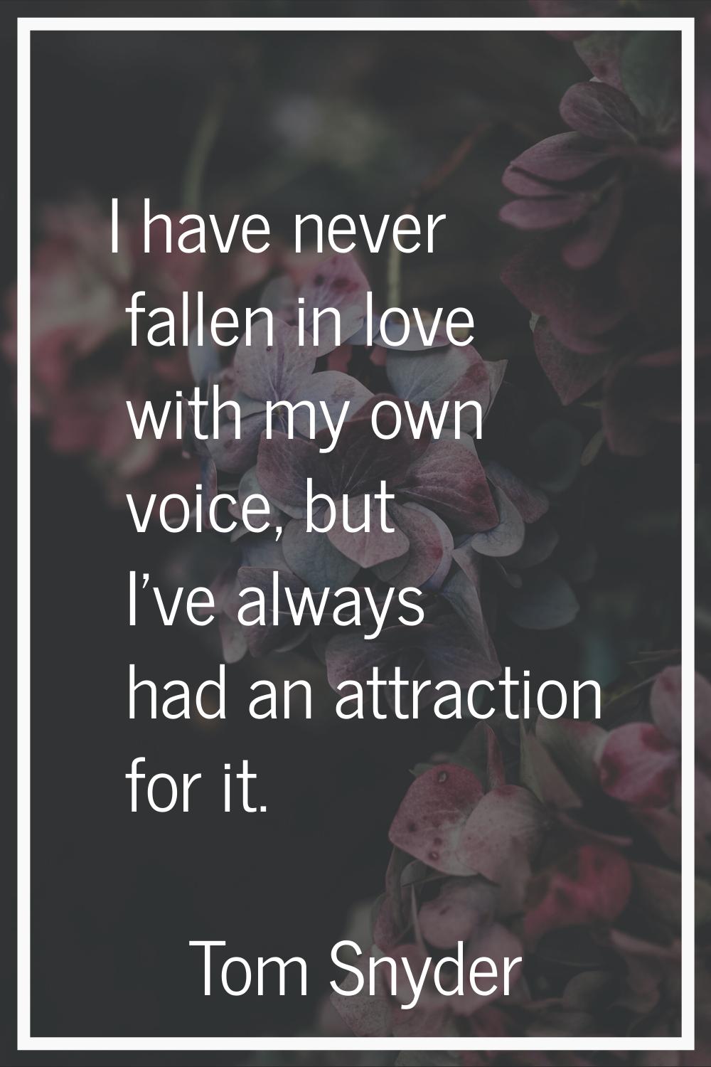 I have never fallen in love with my own voice, but I've always had an attraction for it.