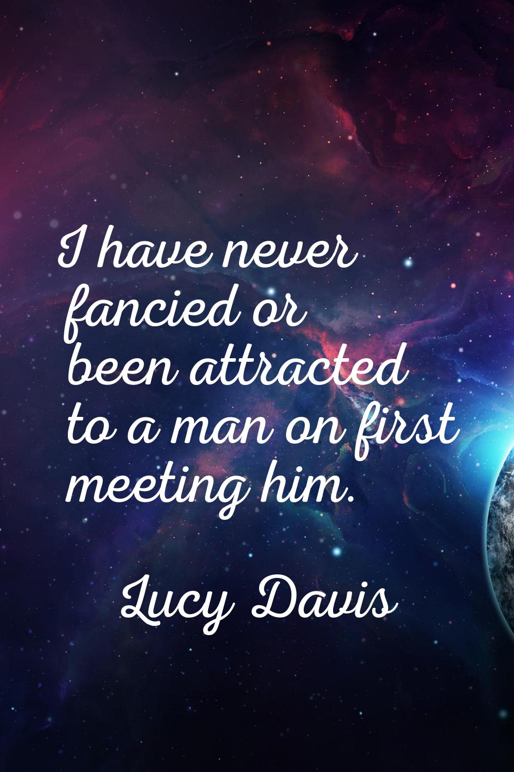 I have never fancied or been attracted to a man on first meeting him.