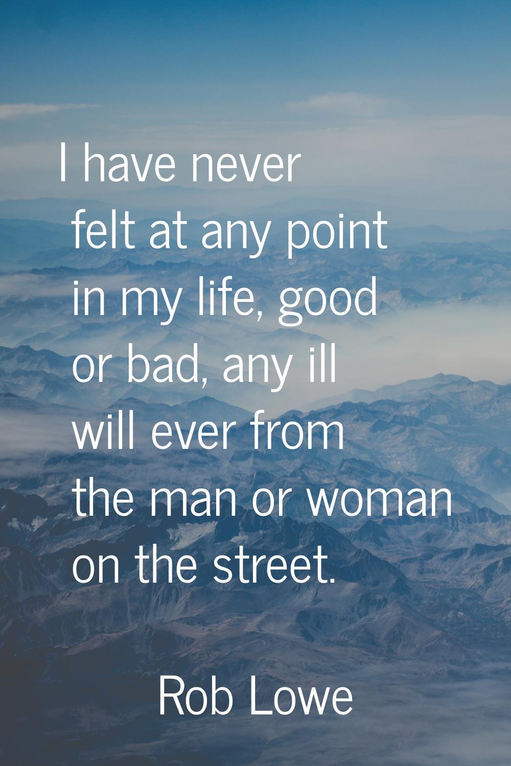 I have never felt at any point in my life, good or bad, any ill will ever from the man or woman on 
