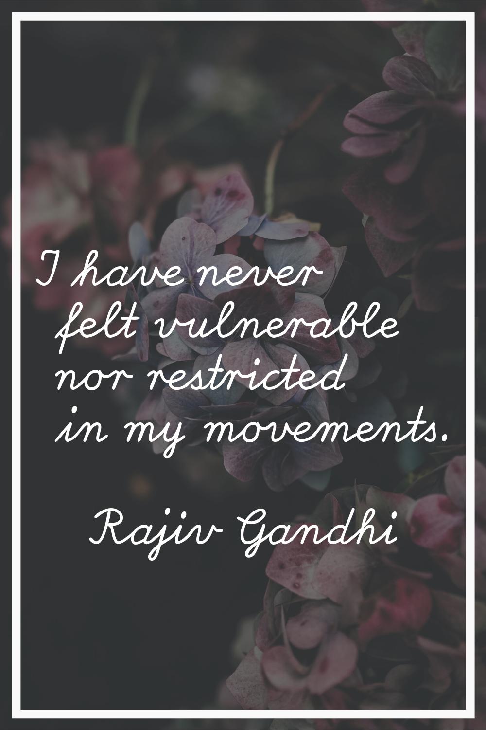 I have never felt vulnerable nor restricted in my movements.