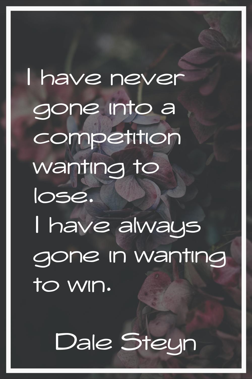 I have never gone into a competition wanting to lose. I have always gone in wanting to win.