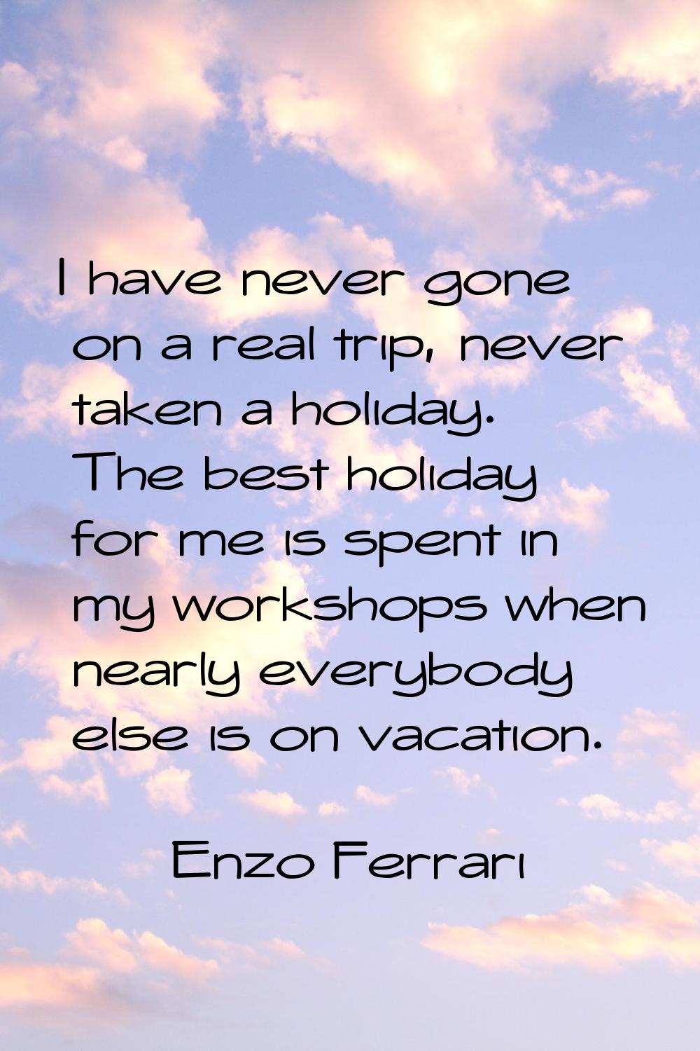 I have never gone on a real trip, never taken a holiday. The best holiday for me is spent in my wor