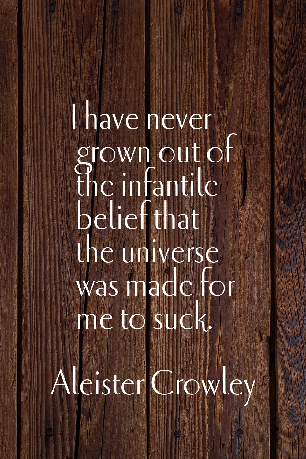 I have never grown out of the infantile belief that the universe was made for me to suck.