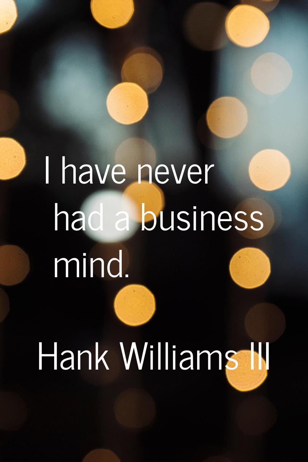 I have never had a business mind.