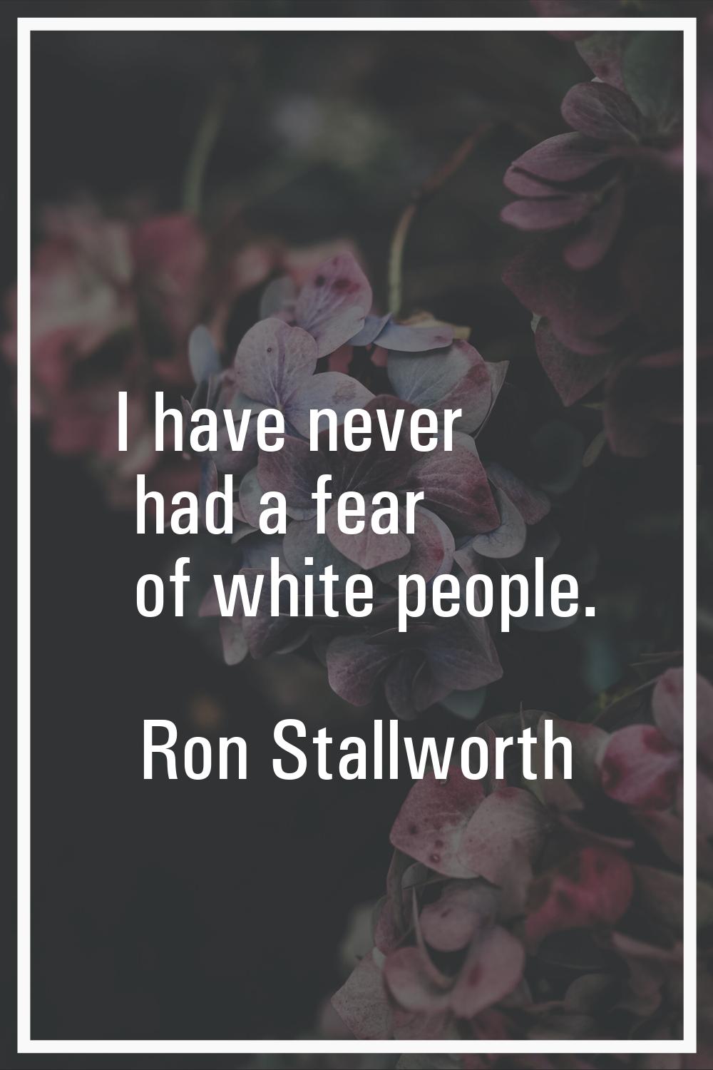 I have never had a fear of white people.