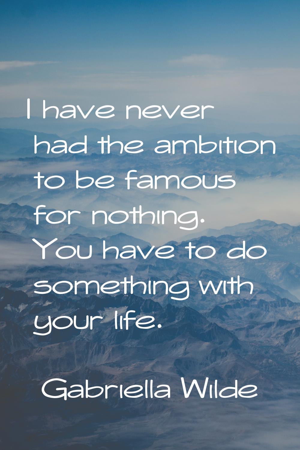 I have never had the ambition to be famous for nothing. You have to do something with your life.