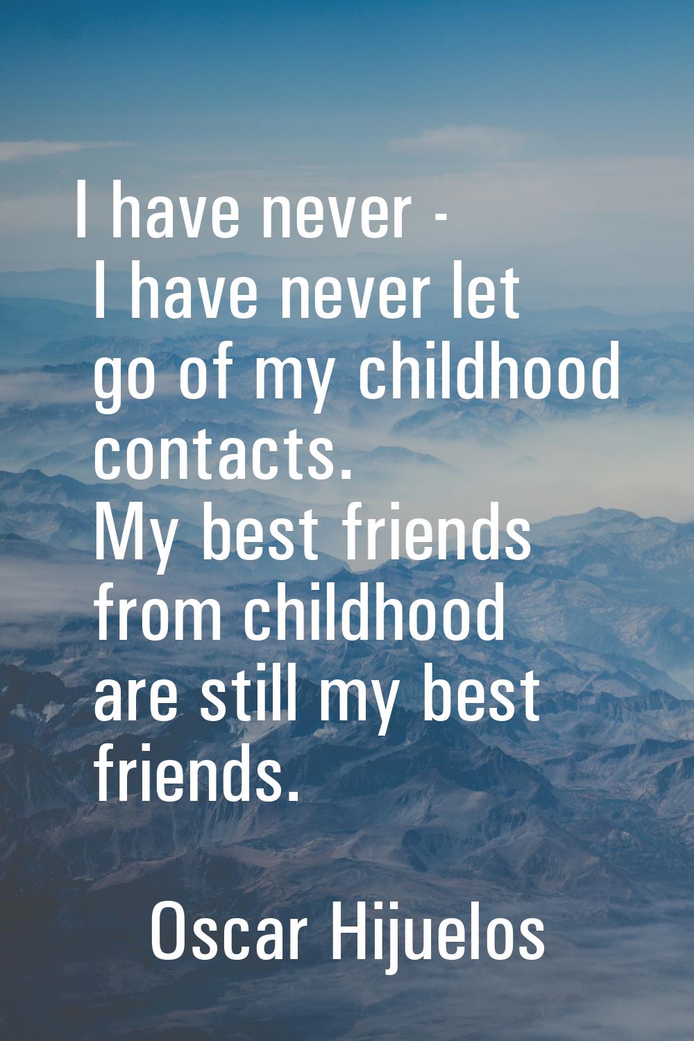 I have never - I have never let go of my childhood contacts. My best friends from childhood are sti