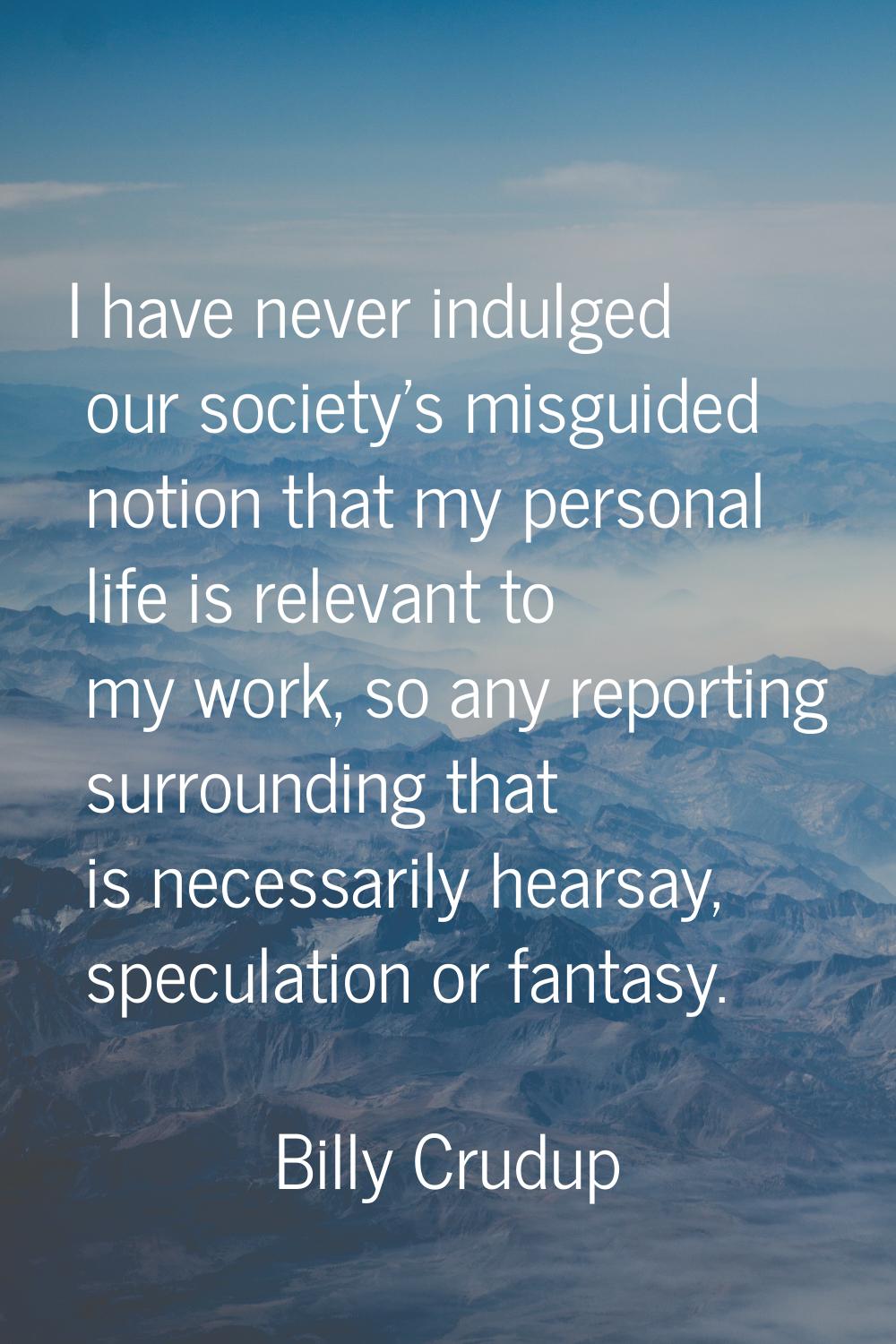 I have never indulged our society's misguided notion that my personal life is relevant to my work, 