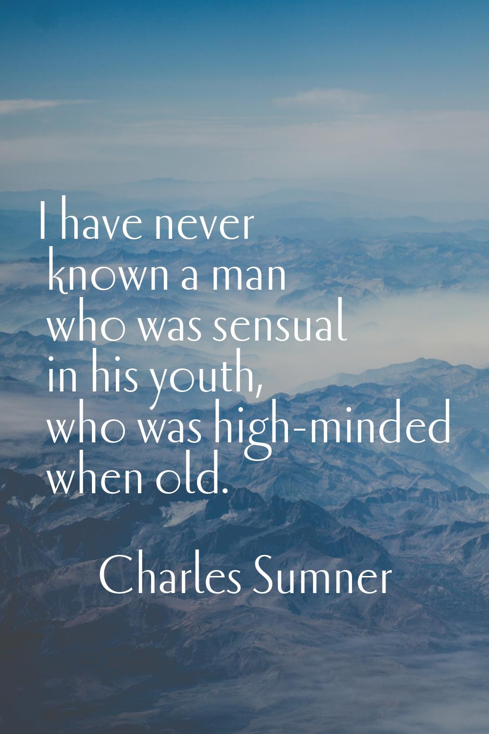 I have never known a man who was sensual in his youth, who was high-minded when old.
