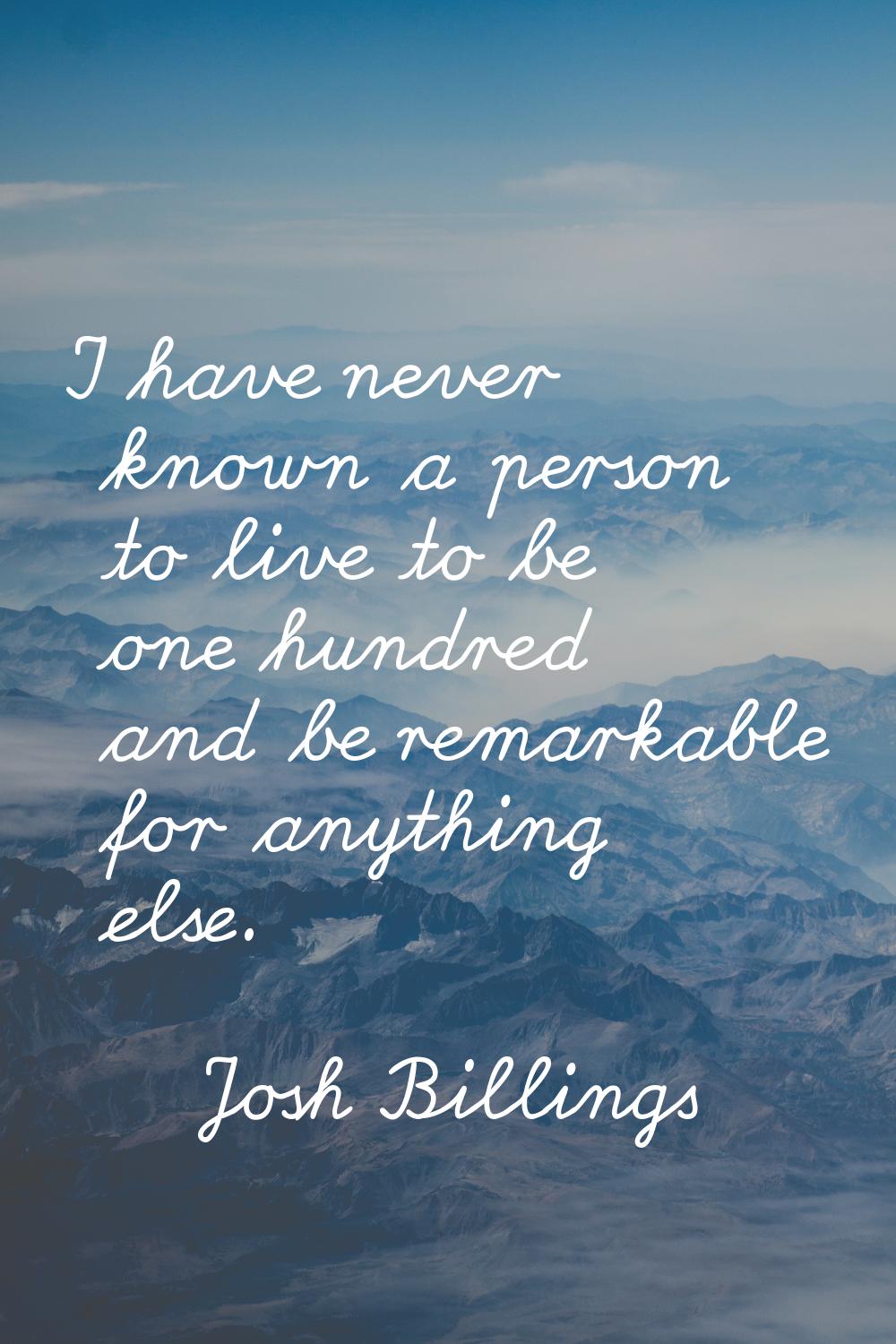 I have never known a person to live to be one hundred and be remarkable for anything else.