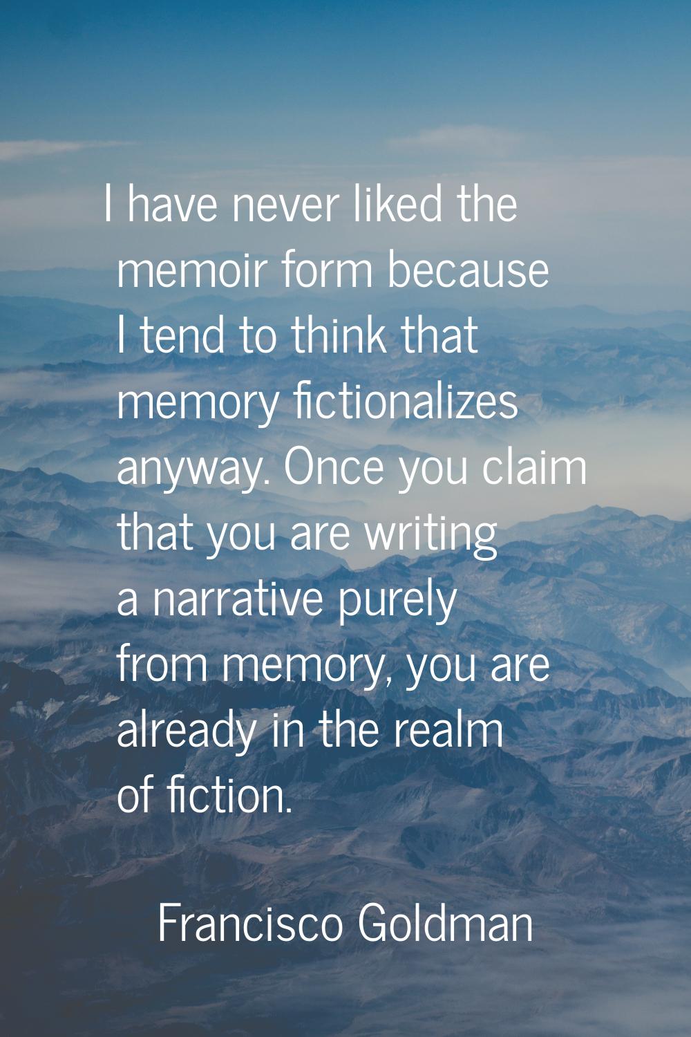 I have never liked the memoir form because I tend to think that memory fictionalizes anyway. Once y