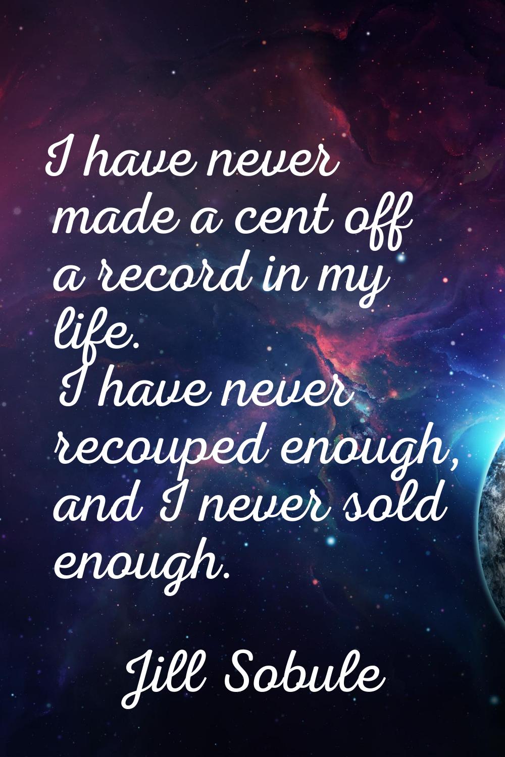I have never made a cent off a record in my life. I have never recouped enough, and I never sold en