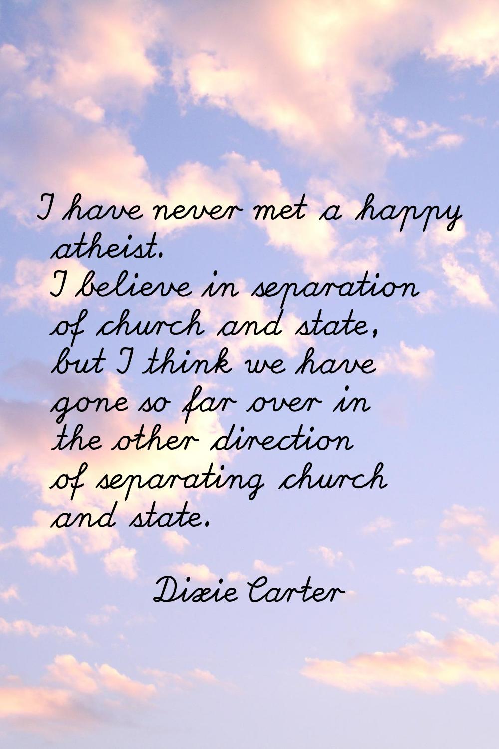 I have never met a happy atheist. I believe in separation of church and state, but I think we have 