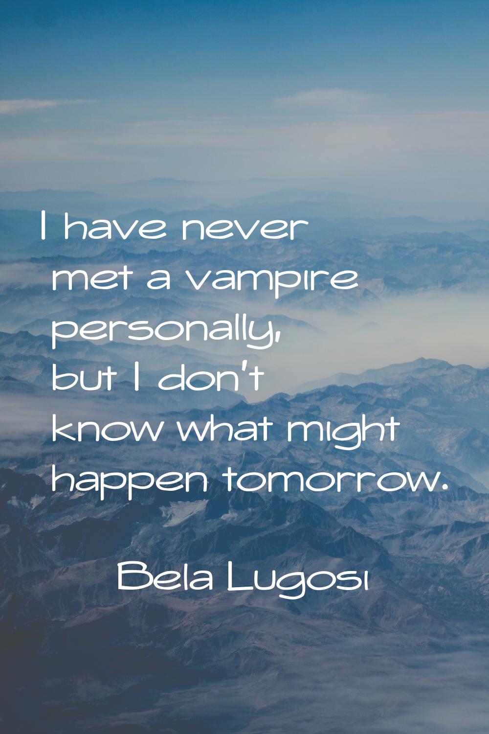 I have never met a vampire personally, but I don't know what might happen tomorrow.
