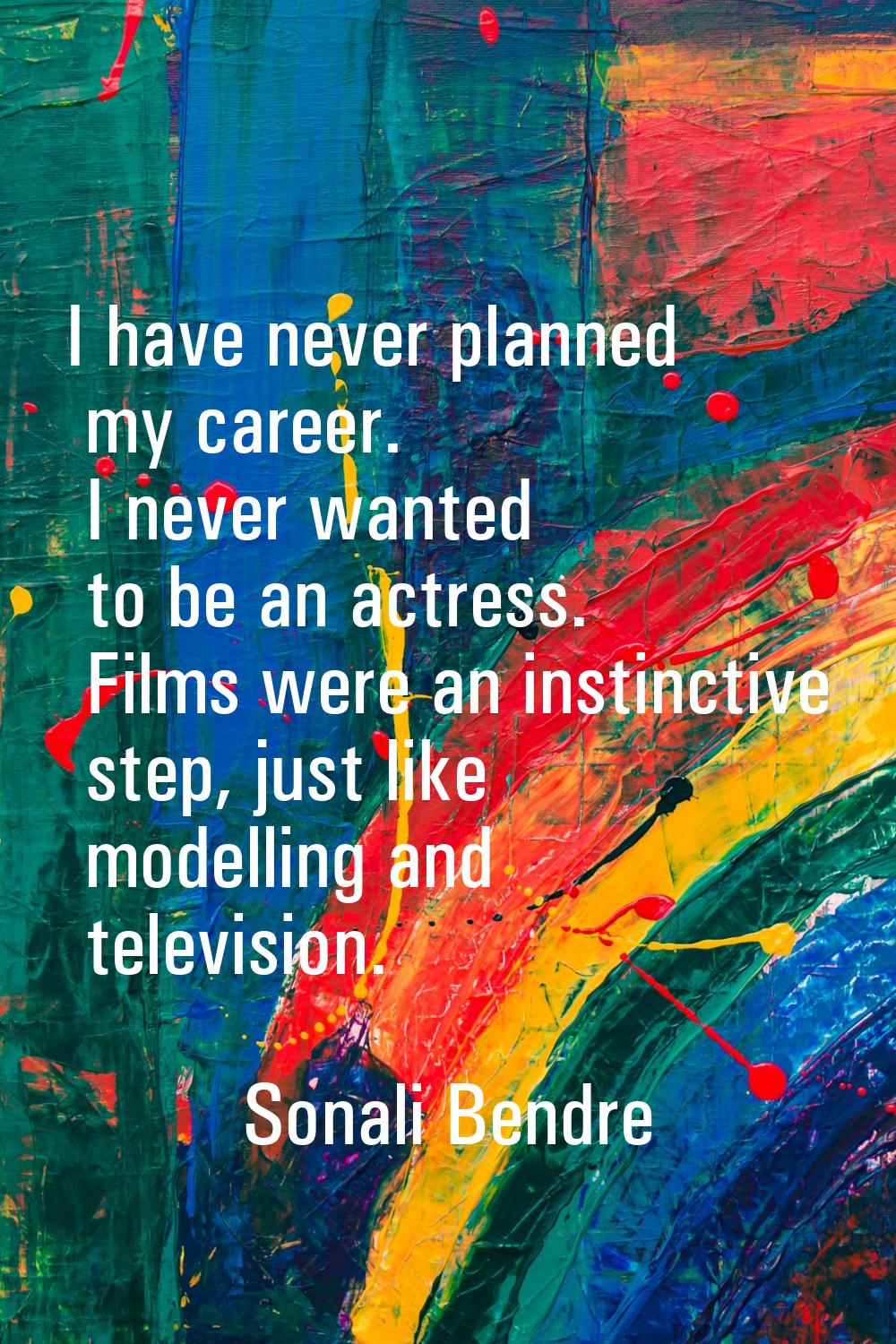 I have never planned my career. I never wanted to be an actress. Films were an instinctive step, ju