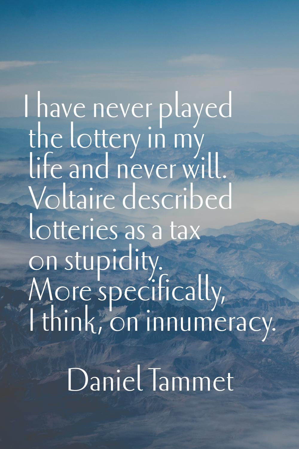 I have never played the lottery in my life and never will. Voltaire described lotteries as a tax on